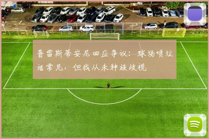 普雷斯蒂安尼回应争议：球场喷垃话常见，但我从未种族歧视