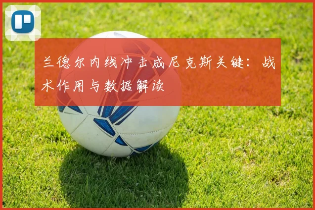 兰德尔内线冲击成尼克斯关键：战术作用与数据解读