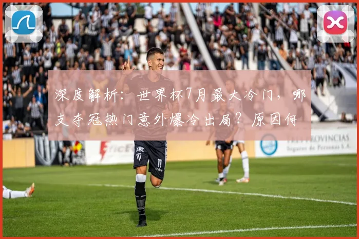 深度解析：世界杯7月最大冷门，哪支夺冠热门意外爆冷出局？原因何在？