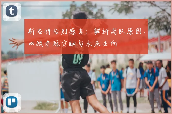 斯洛特告别感言：解析离队原因，回顾夺冠贡献与未来去向
