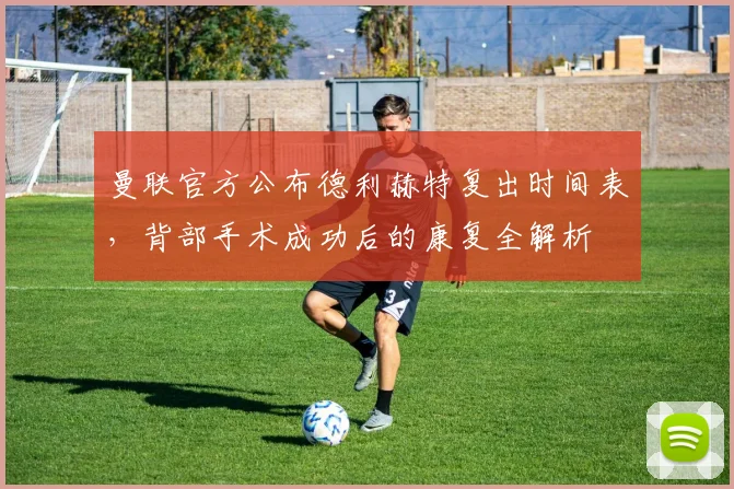 曼联官方公布德利赫特复出时间表，背部手术成功后的康复全解析