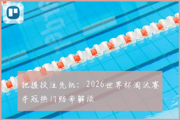 把握投注先机：2026世界杯淘汰赛夺冠热门赔率解读