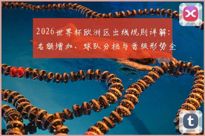 2026世界杯欧洲区出线规则详解：名额增加、球队分档与晋级形势全解析