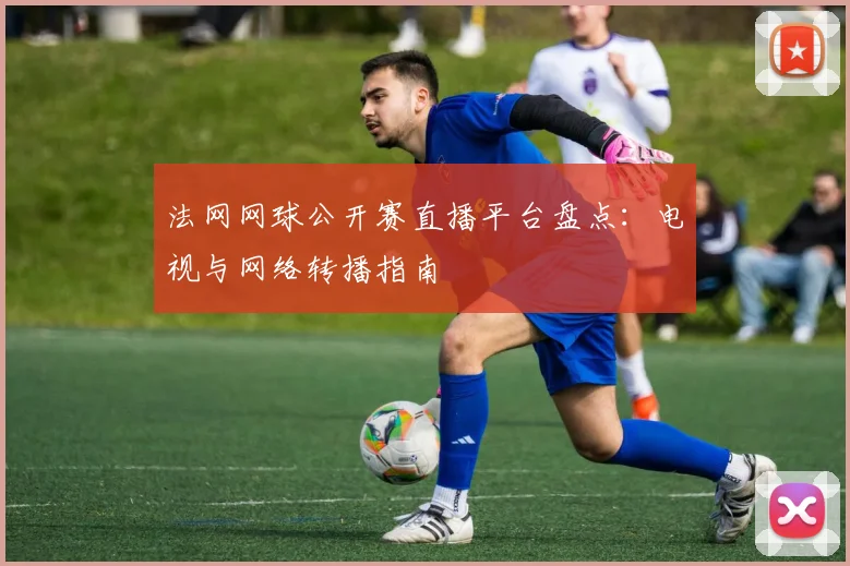 法网网球公开赛直播平台盘点：电视与网络转播指南