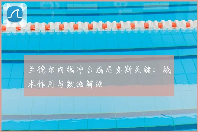 兰德尔内线冲击成尼克斯关键：战术作用与数据解读