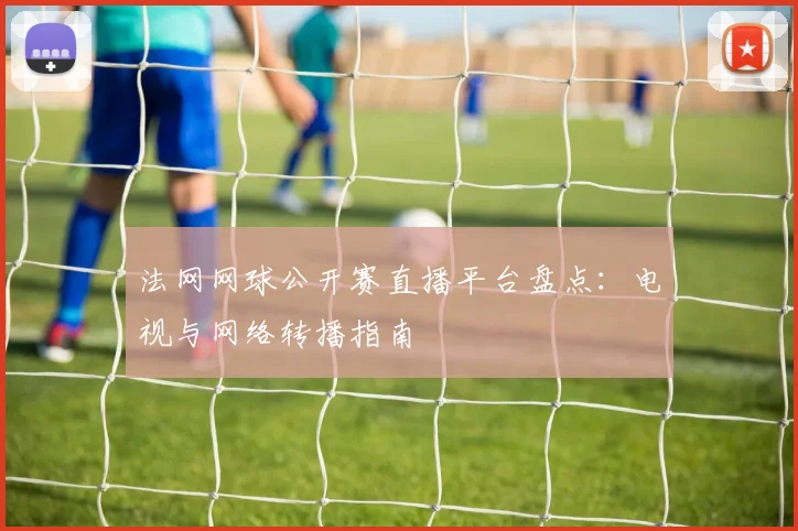 法网网球公开赛直播平台盘点：电视与网络转播指南