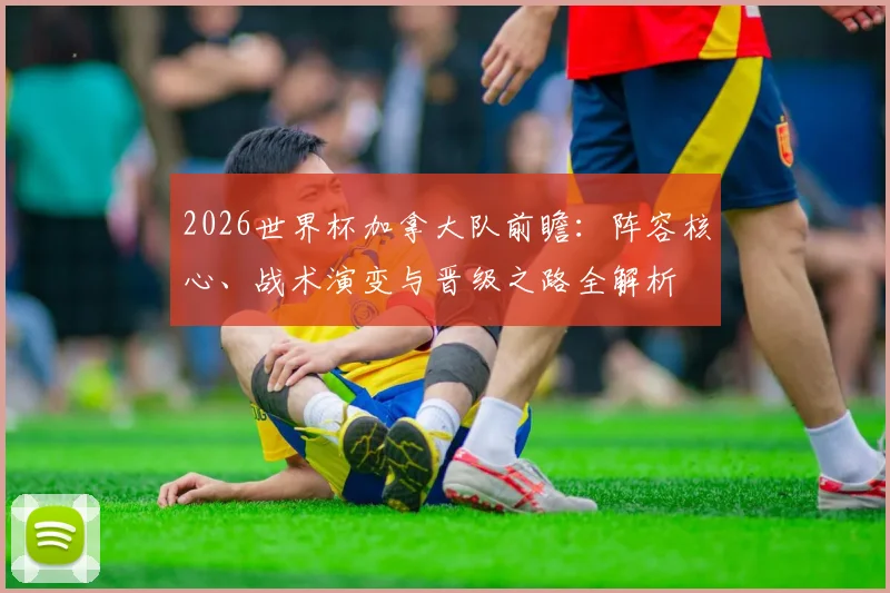 2026世界杯加拿大队前瞻：阵容核心、战术演变与晋级之路全解析