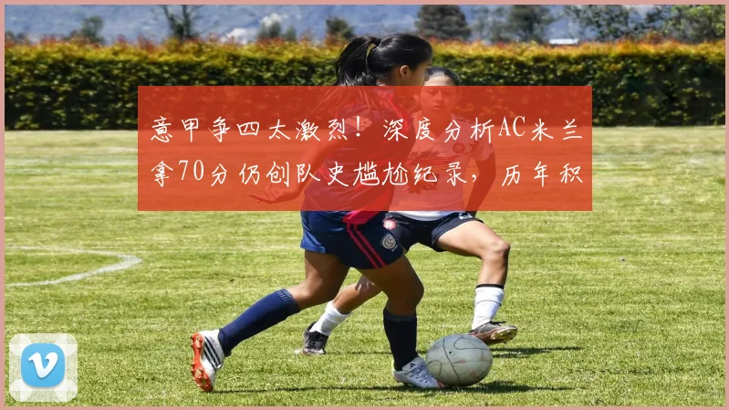 意甲争四太激烈！深度分析AC米兰拿70分仍创队史尴尬纪录，历年积分线对比揭秘