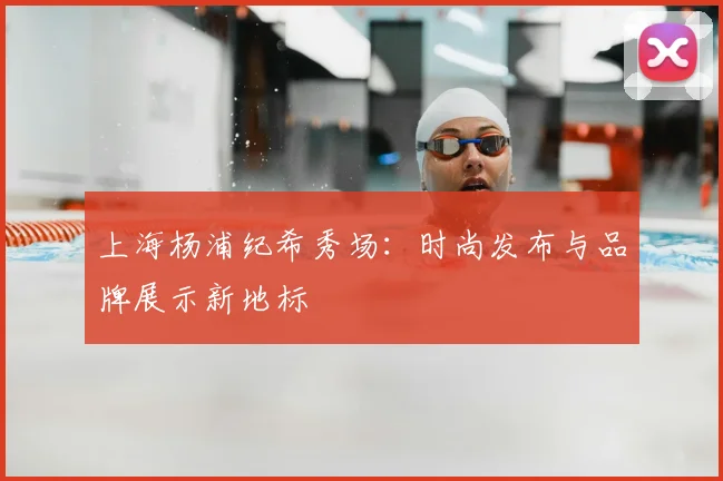 上海杨浦纪希秀场：时尚发布与品牌展示新地标