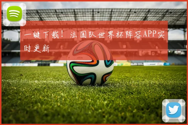 一键下载！法国队世界杯阵容APP实时更新
