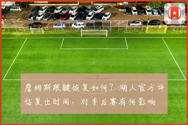 詹姆斯跟腱恢复如何？湖人官方评估复出时间，对季后赛有何影响