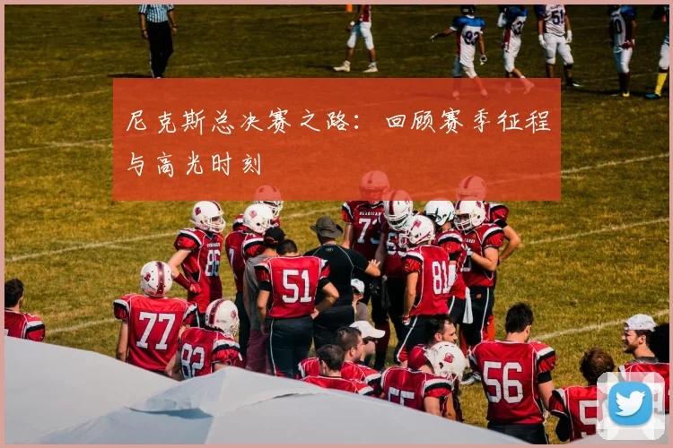 尼克斯总决赛之路：回顾赛季征程与高光时刻