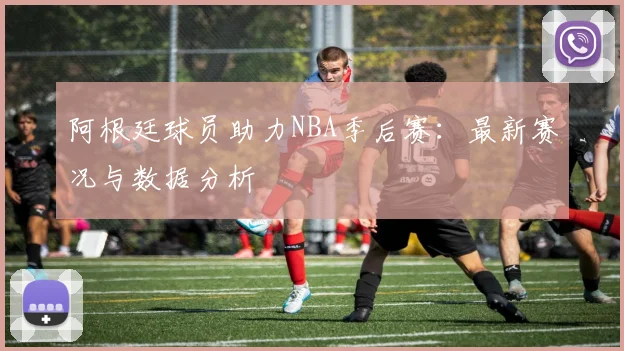 阿根廷球员助力NBA季后赛：最新赛况与数据分析