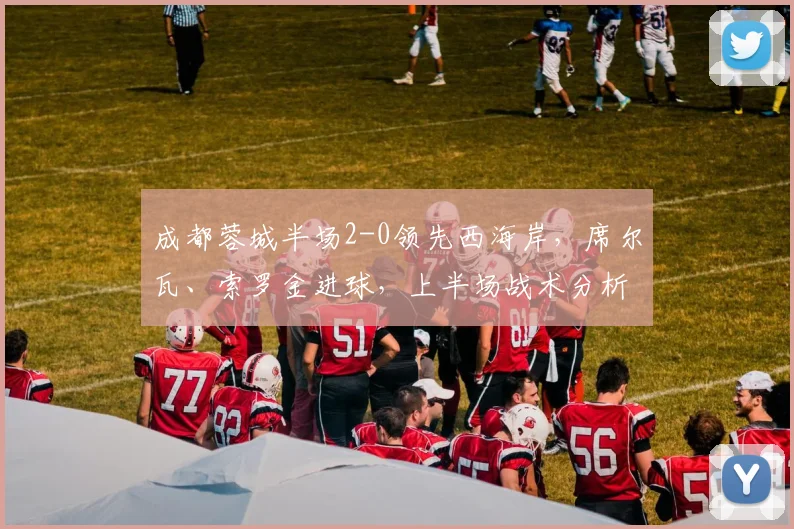 成都蓉城半场2-0领先西海岸，席尔瓦、索罗金进球，上半场战术分析