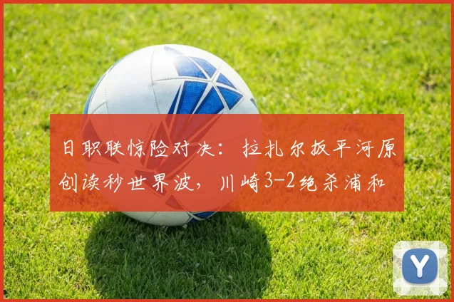 日职联惊险对决：拉扎尔扳平河原创读秒世界波，川崎3-2绝杀浦和
