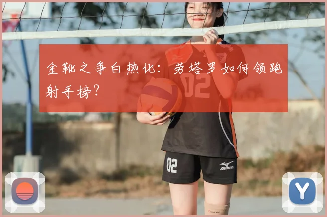 金靴之争白热化：劳塔罗如何领跑射手榜？