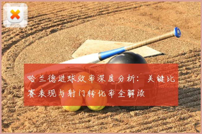 哈兰德进球效率深度分析：关键比赛表现与射门转化率全解读