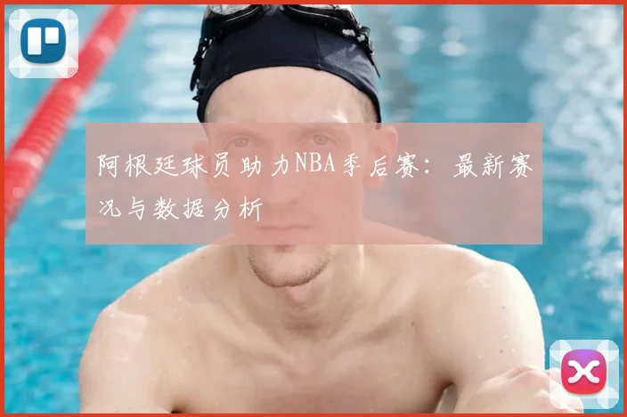 阿根廷球员助力NBA季后赛：最新赛况与数据分析