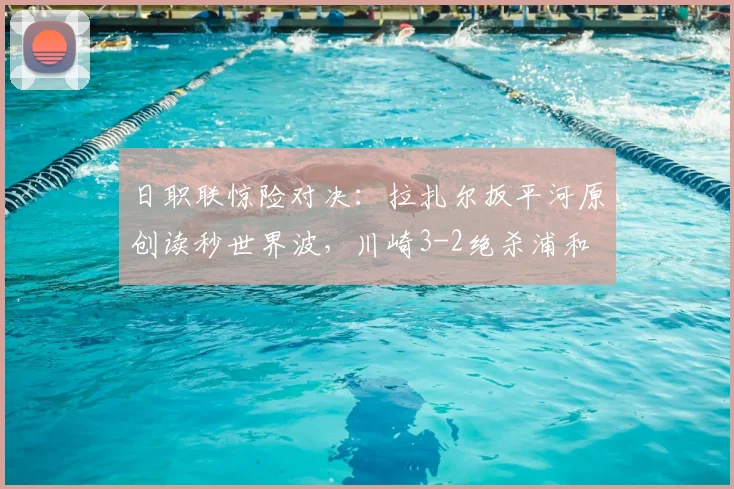 日职联惊险对决：拉扎尔扳平河原创读秒世界波，川崎3-2绝杀浦和