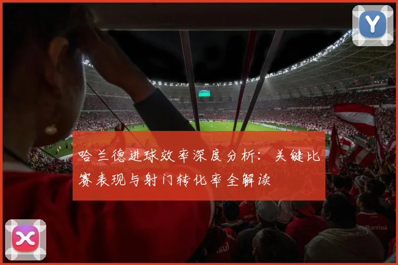 哈兰德进球效率深度分析：关键比赛表现与射门转化率全解读