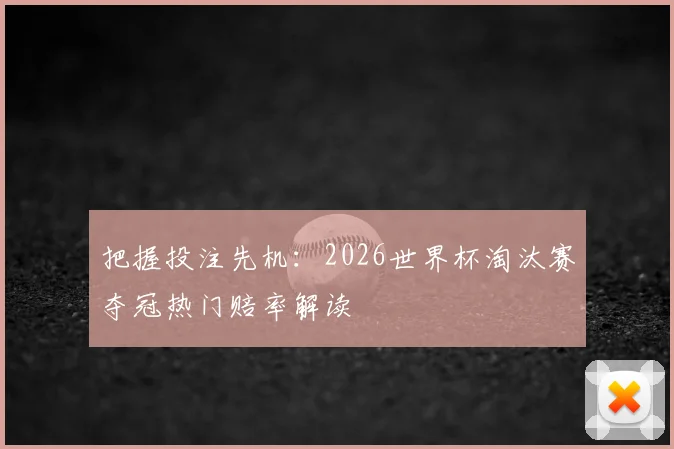 把握投注先机：2026世界杯淘汰赛夺冠热门赔率解读